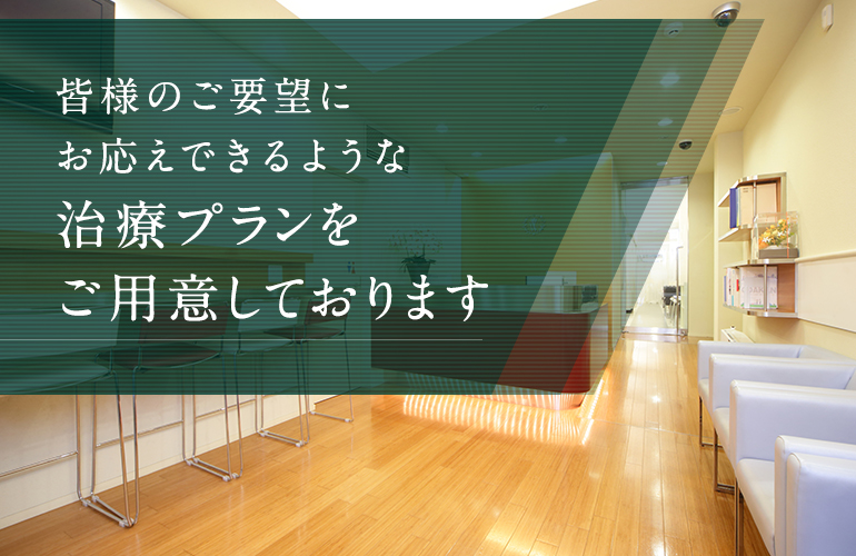 皆様のご要望にお応えできるような治療プランをご用意しております